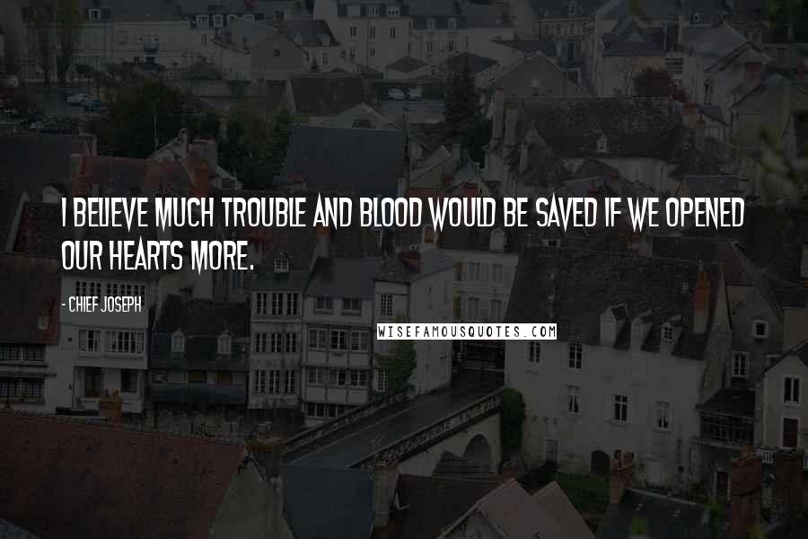 Chief Joseph Quotes: I believe much trouble and blood would be saved if we opened our hearts more.