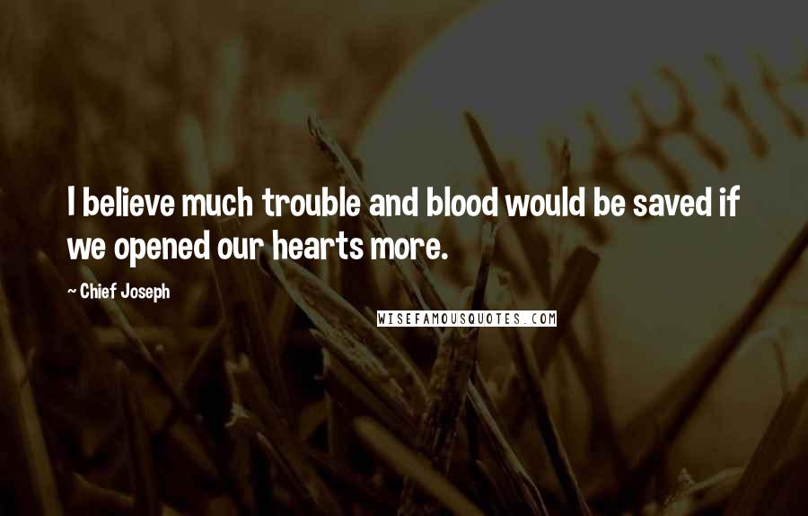 Chief Joseph Quotes: I believe much trouble and blood would be saved if we opened our hearts more.