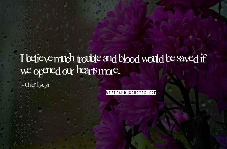 Chief Joseph Quotes: I believe much trouble and blood would be saved if we opened our hearts more.