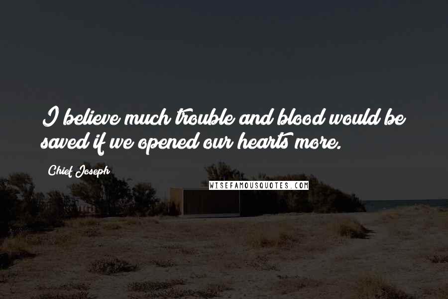 Chief Joseph Quotes: I believe much trouble and blood would be saved if we opened our hearts more.