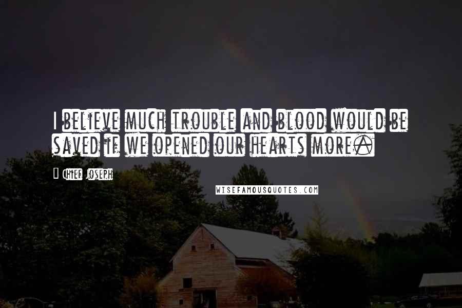 Chief Joseph Quotes: I believe much trouble and blood would be saved if we opened our hearts more.