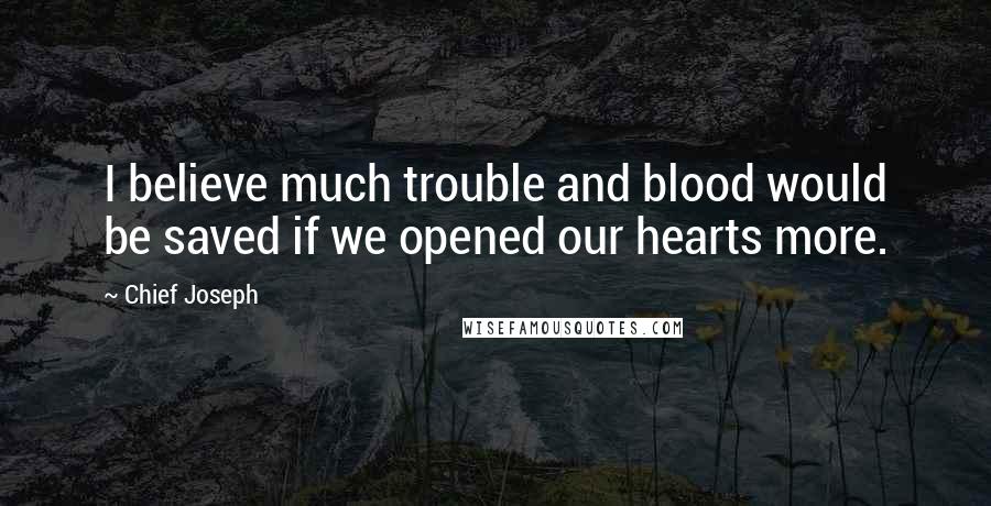 Chief Joseph Quotes: I believe much trouble and blood would be saved if we opened our hearts more.