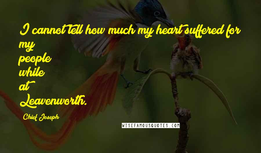 Chief Joseph Quotes: I cannot tell how much my heart suffered for my people while at Leavenworth.