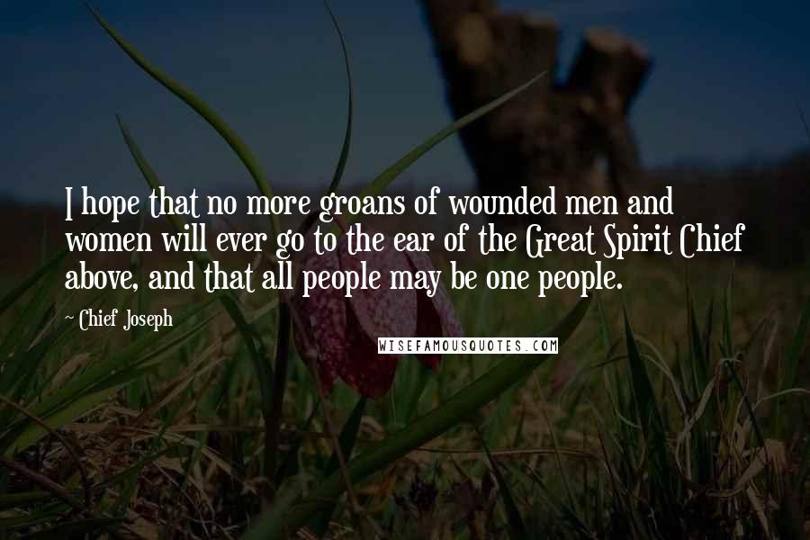 Chief Joseph Quotes: I hope that no more groans of wounded men and women will ever go to the ear of the Great Spirit Chief above, and that all people may be one people.