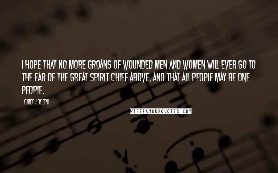 Chief Joseph Quotes: I hope that no more groans of wounded men and women will ever go to the ear of the Great Spirit Chief above, and that all people may be one people.