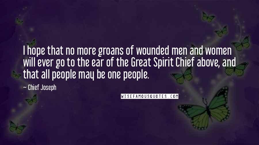 Chief Joseph Quotes: I hope that no more groans of wounded men and women will ever go to the ear of the Great Spirit Chief above, and that all people may be one people.