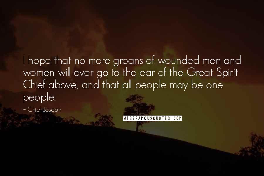 Chief Joseph Quotes: I hope that no more groans of wounded men and women will ever go to the ear of the Great Spirit Chief above, and that all people may be one people.