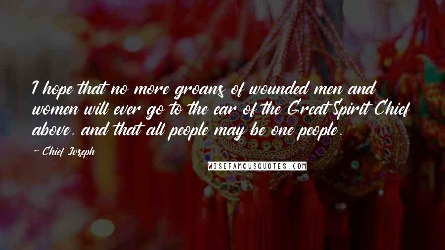 Chief Joseph Quotes: I hope that no more groans of wounded men and women will ever go to the ear of the Great Spirit Chief above, and that all people may be one people.