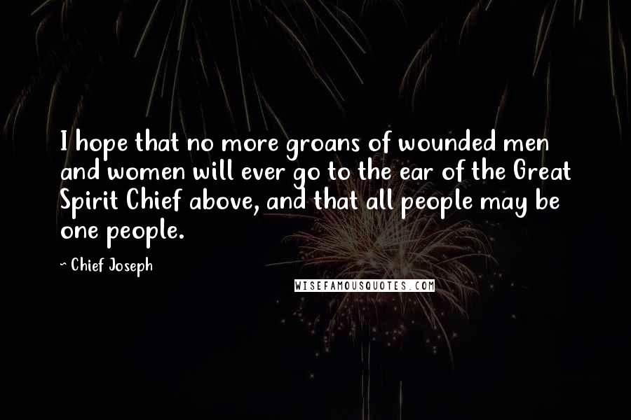 Chief Joseph Quotes: I hope that no more groans of wounded men and women will ever go to the ear of the Great Spirit Chief above, and that all people may be one people.