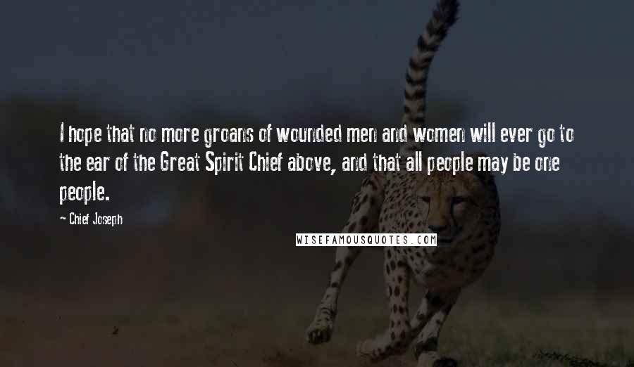 Chief Joseph Quotes: I hope that no more groans of wounded men and women will ever go to the ear of the Great Spirit Chief above, and that all people may be one people.