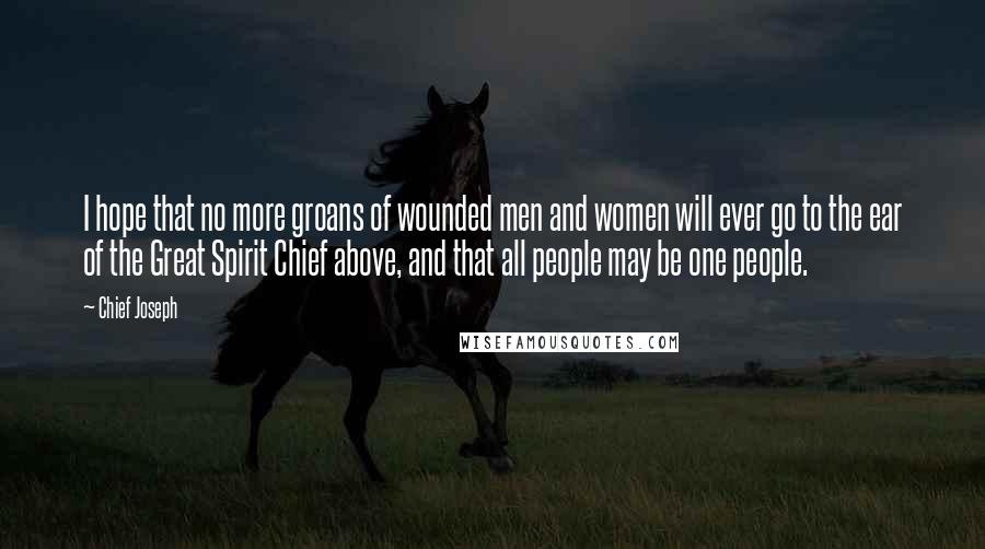 Chief Joseph Quotes: I hope that no more groans of wounded men and women will ever go to the ear of the Great Spirit Chief above, and that all people may be one people.