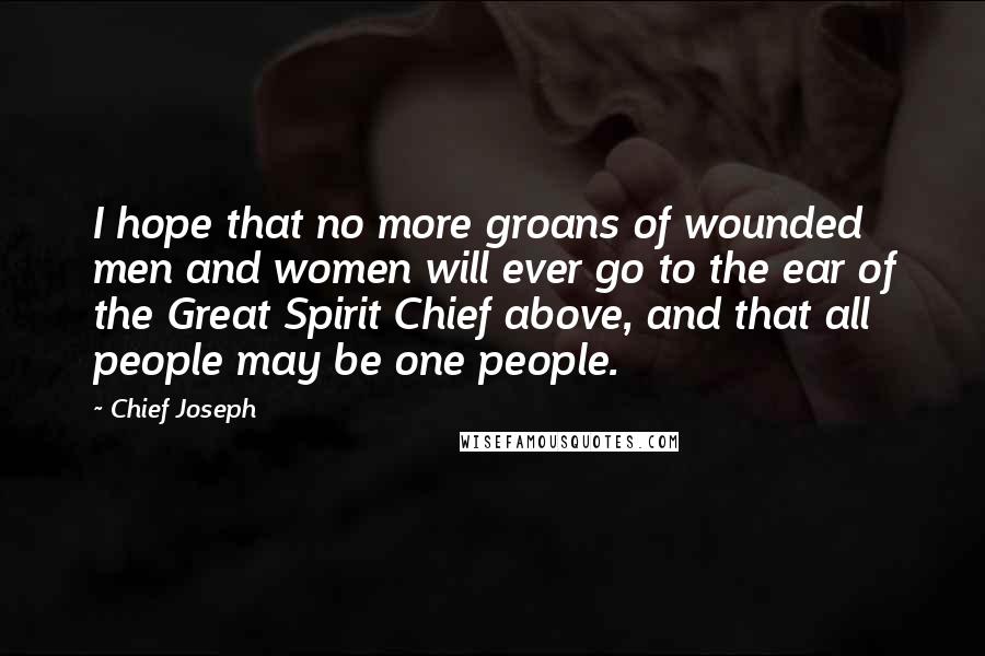 Chief Joseph Quotes: I hope that no more groans of wounded men and women will ever go to the ear of the Great Spirit Chief above, and that all people may be one people.