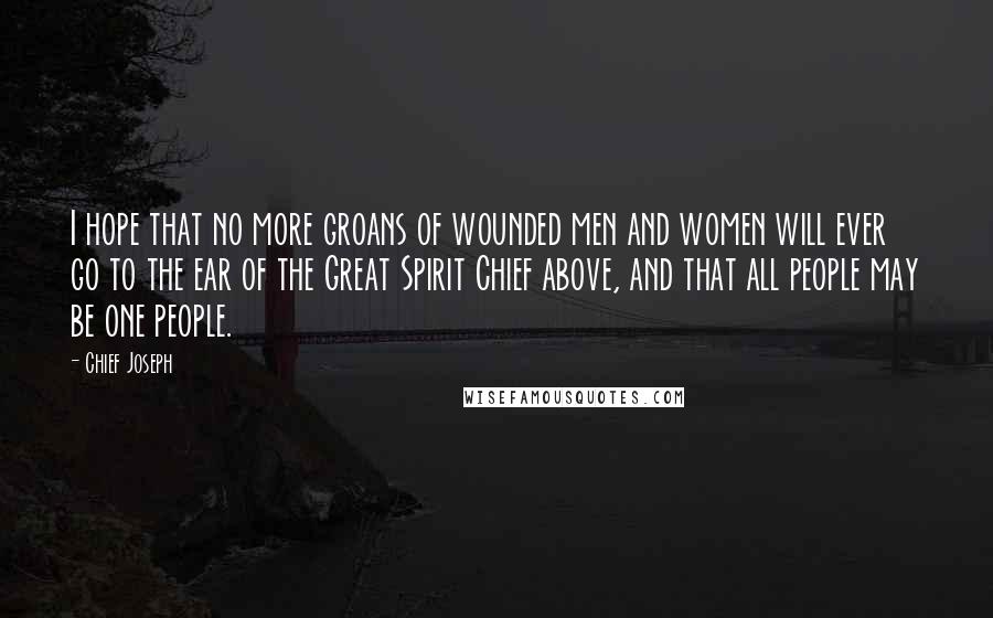 Chief Joseph Quotes: I hope that no more groans of wounded men and women will ever go to the ear of the Great Spirit Chief above, and that all people may be one people.