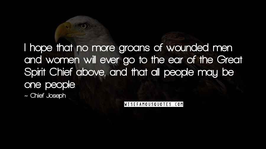 Chief Joseph Quotes: I hope that no more groans of wounded men and women will ever go to the ear of the Great Spirit Chief above, and that all people may be one people.