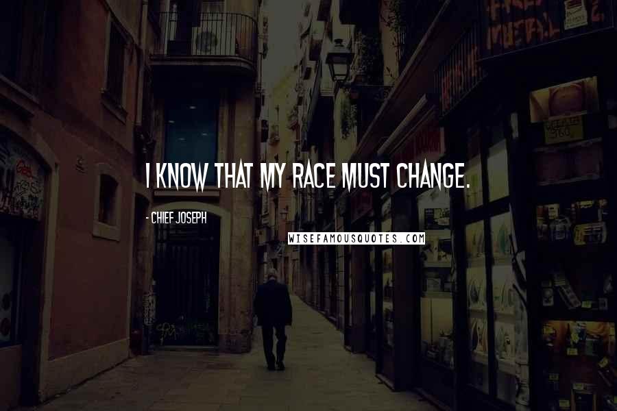 Chief Joseph Quotes: I know that my race must change.