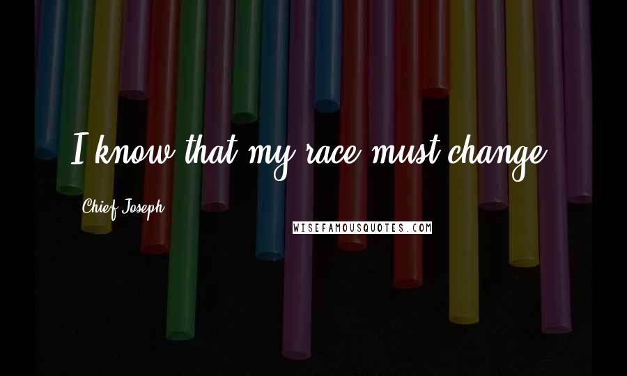 Chief Joseph Quotes: I know that my race must change.