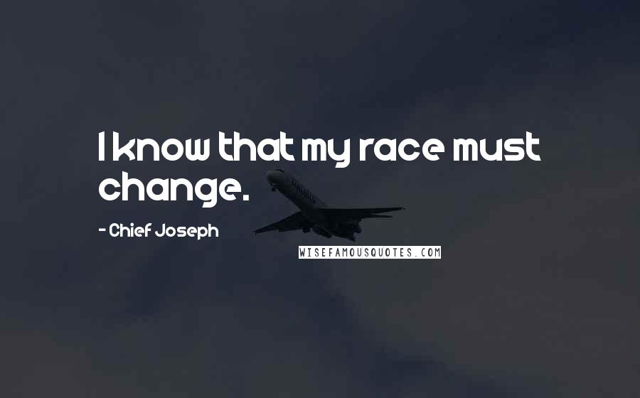 Chief Joseph Quotes: I know that my race must change.