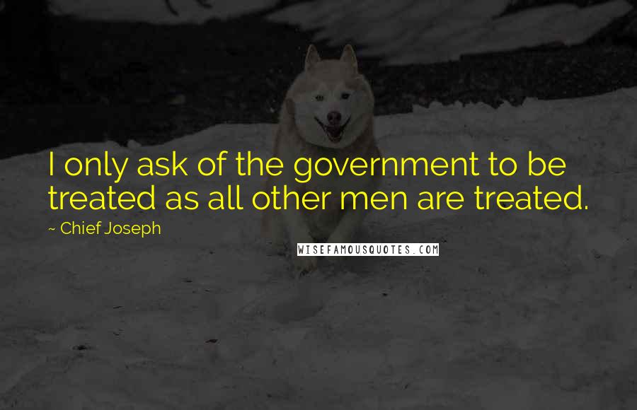 Chief Joseph Quotes: I only ask of the government to be treated as all other men are treated.