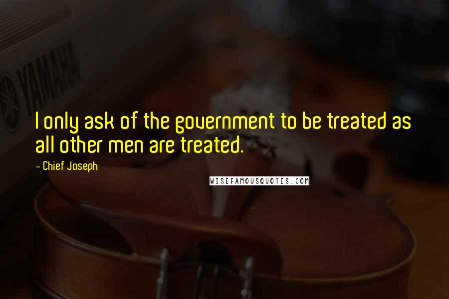 Chief Joseph Quotes: I only ask of the government to be treated as all other men are treated.