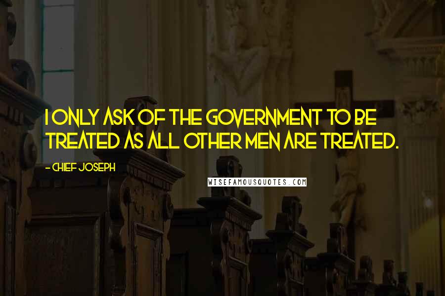 Chief Joseph Quotes: I only ask of the government to be treated as all other men are treated.
