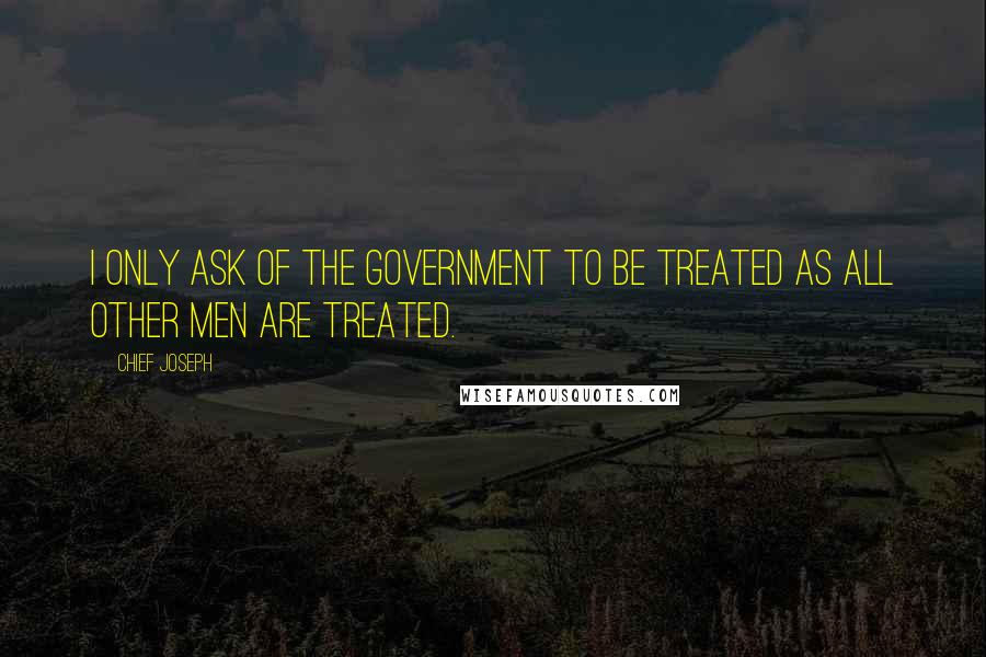 Chief Joseph Quotes: I only ask of the government to be treated as all other men are treated.