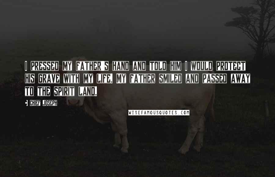 Chief Joseph Quotes: I pressed my father's hand and told him I would protect his grave with my life. My father smiled and passed away to the spirit land.