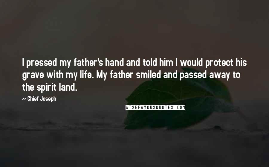 Chief Joseph Quotes: I pressed my father's hand and told him I would protect his grave with my life. My father smiled and passed away to the spirit land.