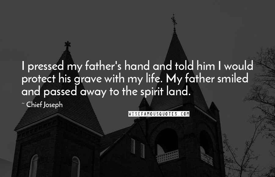 Chief Joseph Quotes: I pressed my father's hand and told him I would protect his grave with my life. My father smiled and passed away to the spirit land.