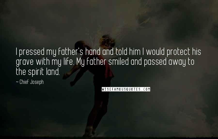 Chief Joseph Quotes: I pressed my father's hand and told him I would protect his grave with my life. My father smiled and passed away to the spirit land.