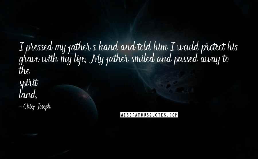Chief Joseph Quotes: I pressed my father's hand and told him I would protect his grave with my life. My father smiled and passed away to the spirit land.