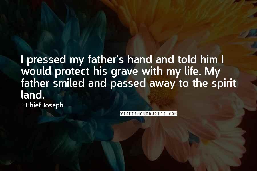 Chief Joseph Quotes: I pressed my father's hand and told him I would protect his grave with my life. My father smiled and passed away to the spirit land.