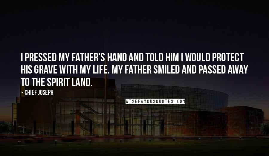 Chief Joseph Quotes: I pressed my father's hand and told him I would protect his grave with my life. My father smiled and passed away to the spirit land.