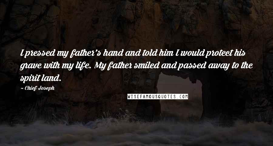 Chief Joseph Quotes: I pressed my father's hand and told him I would protect his grave with my life. My father smiled and passed away to the spirit land.