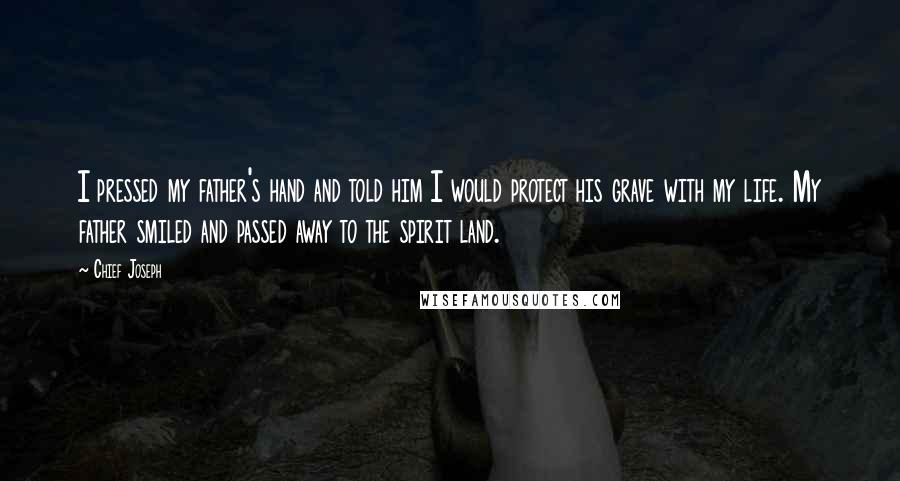 Chief Joseph Quotes: I pressed my father's hand and told him I would protect his grave with my life. My father smiled and passed away to the spirit land.