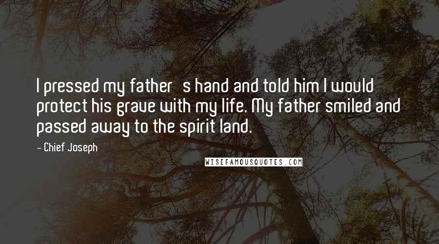 Chief Joseph Quotes: I pressed my father's hand and told him I would protect his grave with my life. My father smiled and passed away to the spirit land.