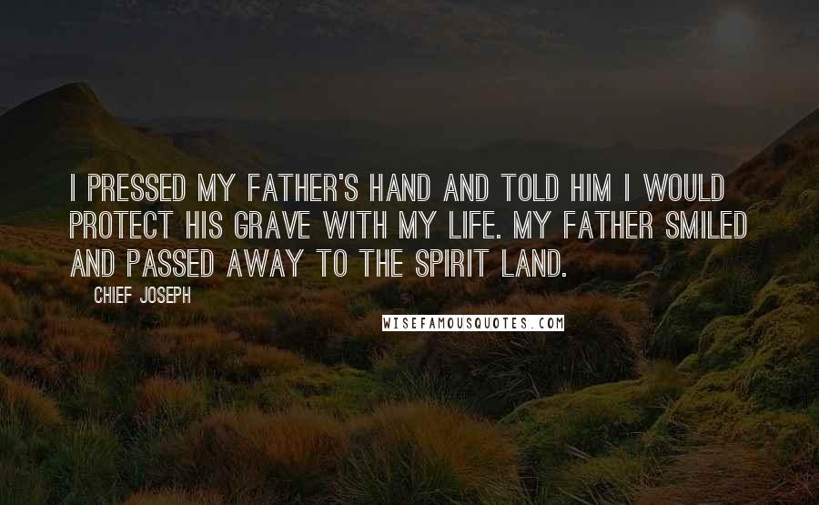 Chief Joseph Quotes: I pressed my father's hand and told him I would protect his grave with my life. My father smiled and passed away to the spirit land.