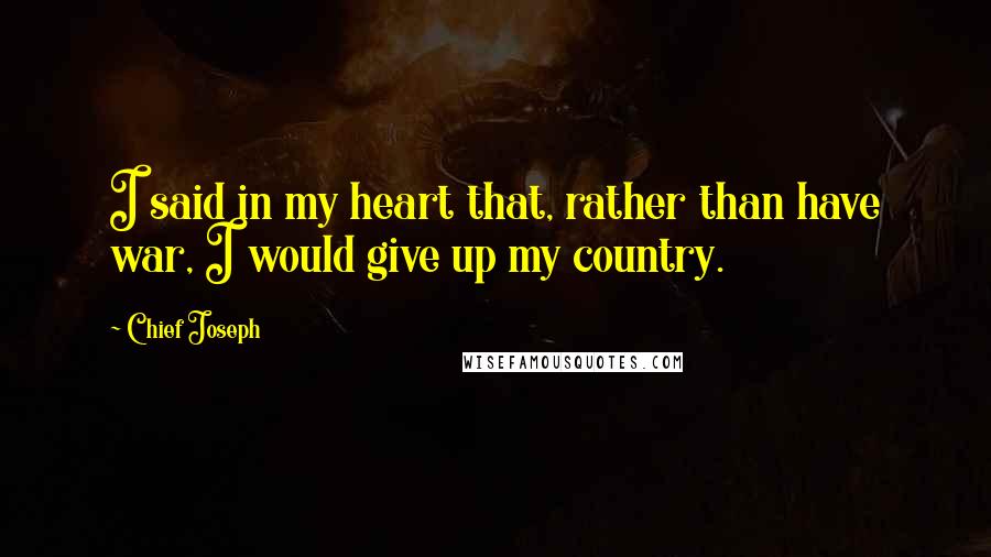 Chief Joseph Quotes: I said in my heart that, rather than have war, I would give up my country.