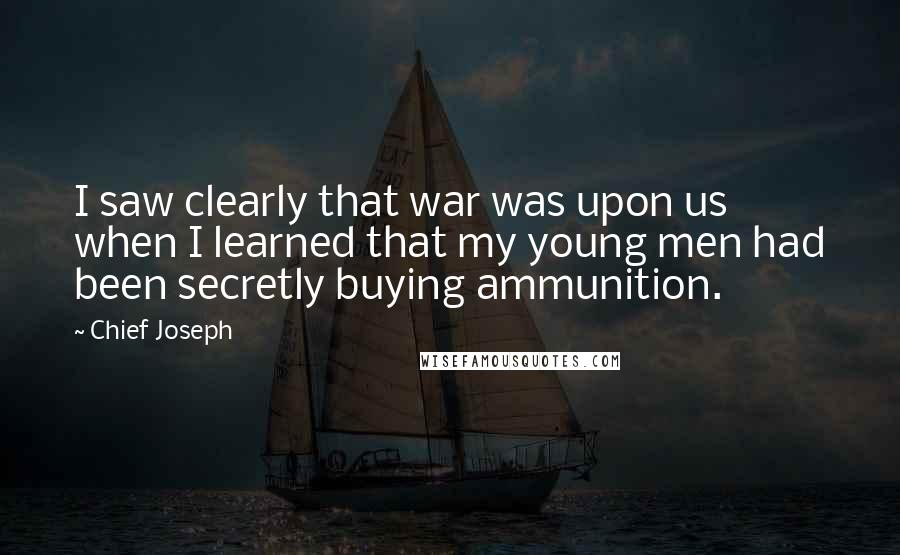 Chief Joseph Quotes: I saw clearly that war was upon us when I learned that my young men had been secretly buying ammunition.