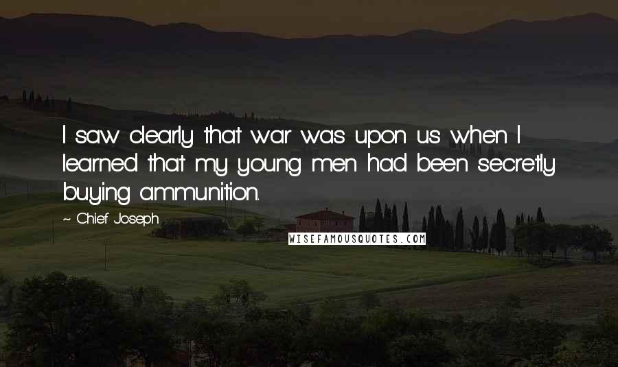 Chief Joseph Quotes: I saw clearly that war was upon us when I learned that my young men had been secretly buying ammunition.