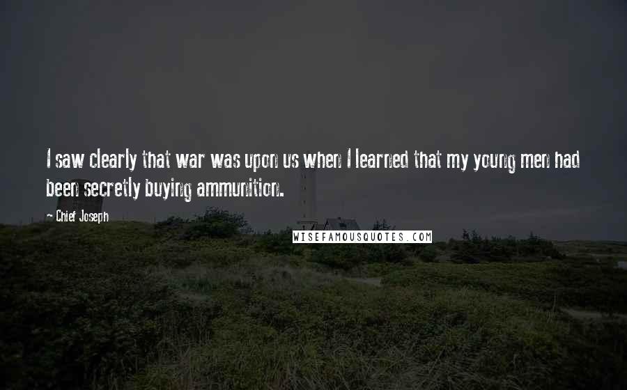 Chief Joseph Quotes: I saw clearly that war was upon us when I learned that my young men had been secretly buying ammunition.