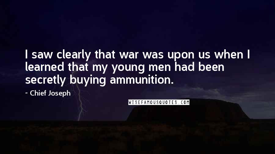 Chief Joseph Quotes: I saw clearly that war was upon us when I learned that my young men had been secretly buying ammunition.