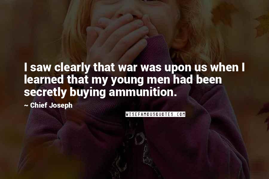 Chief Joseph Quotes: I saw clearly that war was upon us when I learned that my young men had been secretly buying ammunition.