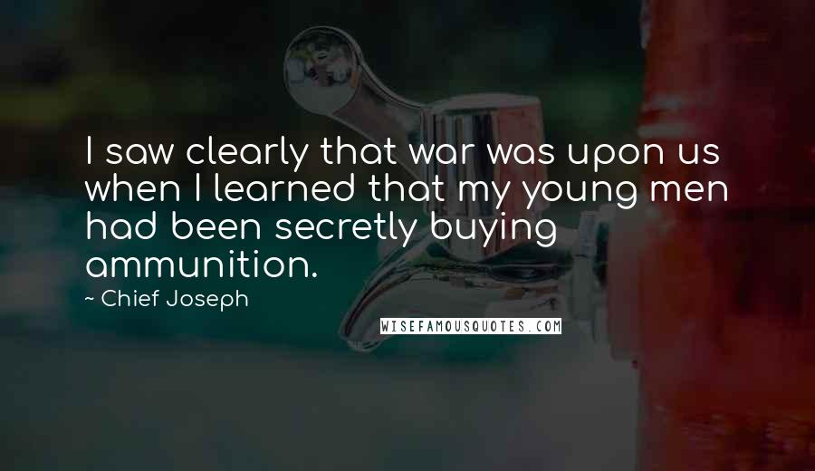 Chief Joseph Quotes: I saw clearly that war was upon us when I learned that my young men had been secretly buying ammunition.