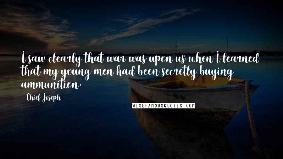 Chief Joseph Quotes: I saw clearly that war was upon us when I learned that my young men had been secretly buying ammunition.