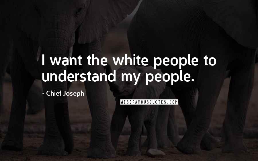 Chief Joseph Quotes: I want the white people to understand my people.