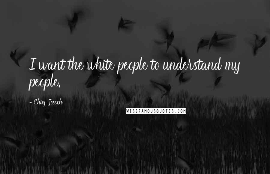 Chief Joseph Quotes: I want the white people to understand my people.