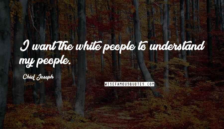 Chief Joseph Quotes: I want the white people to understand my people.