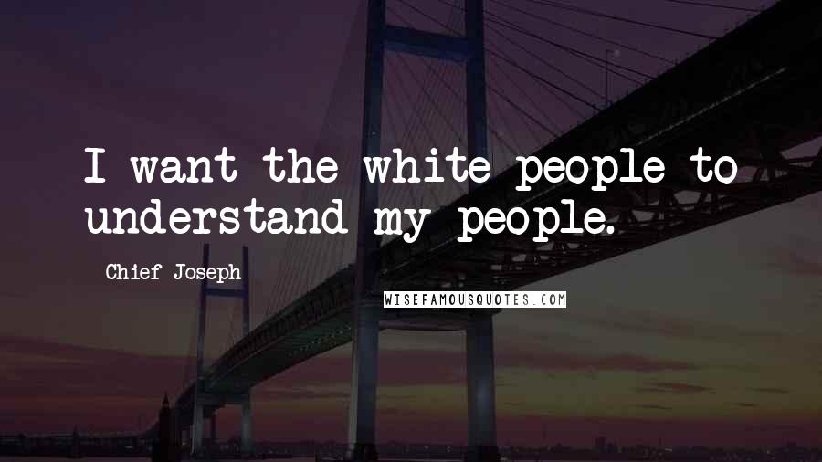Chief Joseph Quotes: I want the white people to understand my people.