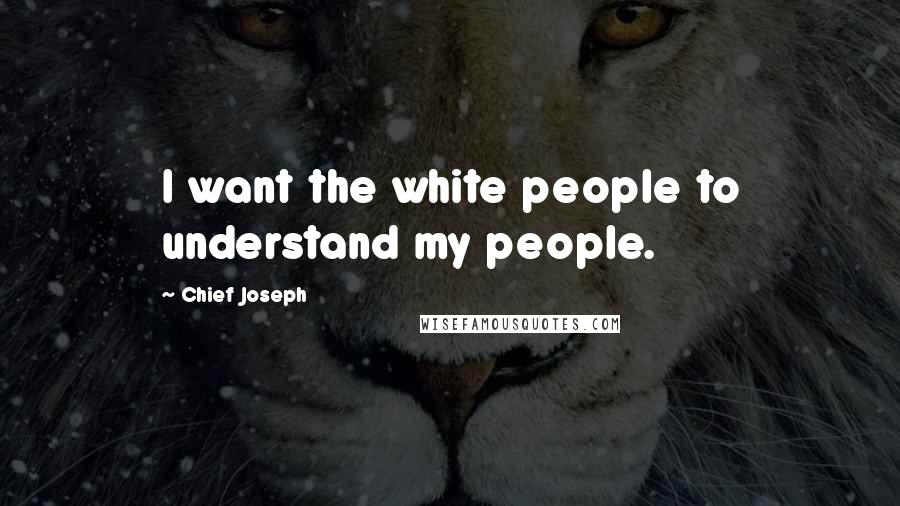 Chief Joseph Quotes: I want the white people to understand my people.