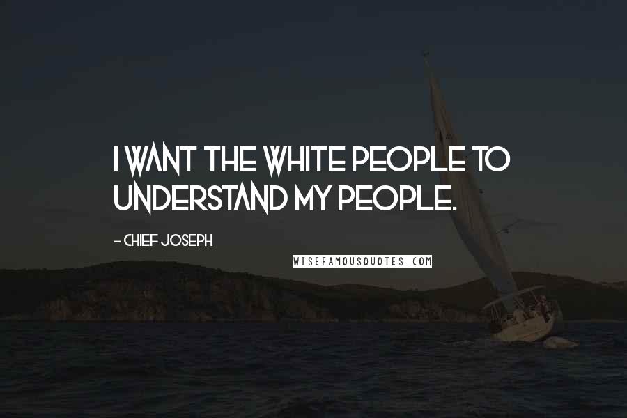 Chief Joseph Quotes: I want the white people to understand my people.